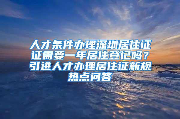 人才条件办理深圳居住证证需要一年居住登记吗？引进人才办理居住证新规热点问答