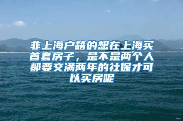 非上海户籍的想在上海买首套房子，是不是两个人都要交满两年的社保才可以买房呢