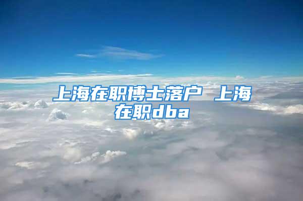 上海在职博士落户 上海在职dba