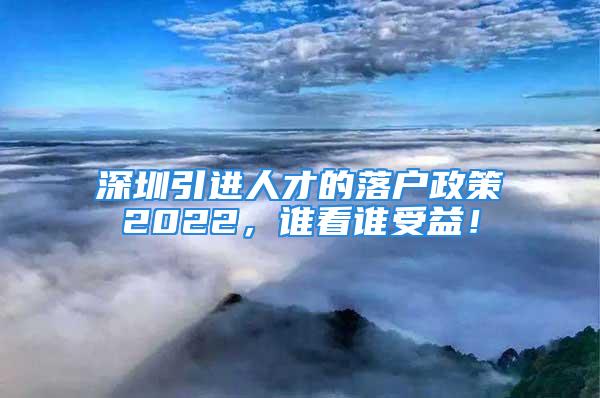 深圳引进人才的落户政策2022，谁看谁受益！