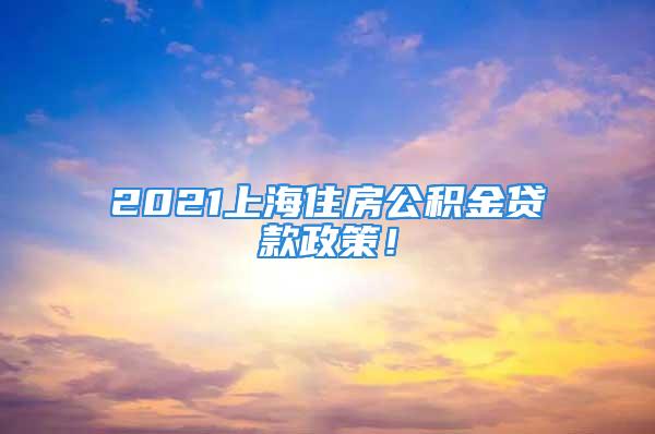 2021上海住房公积金贷款政策！