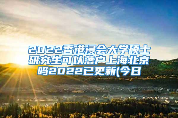 2022香港浸会大学硕士研究生可以落户上海北京吗2022已更新(今日