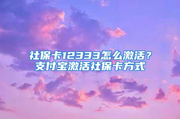 社保卡12333怎么激活？支付宝激活社保卡方式