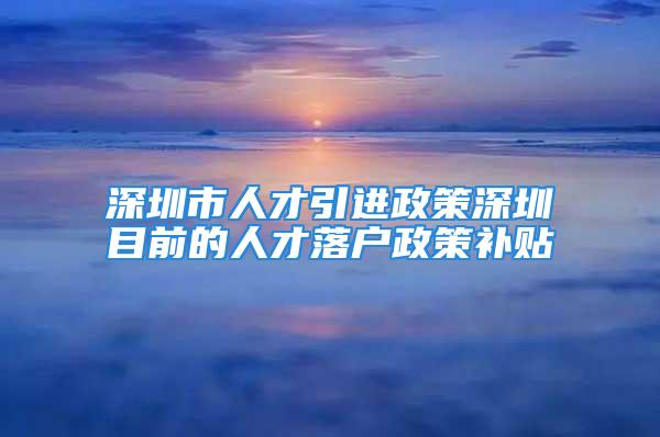 深圳市人才引进政策深圳目前的人才落户政策补贴