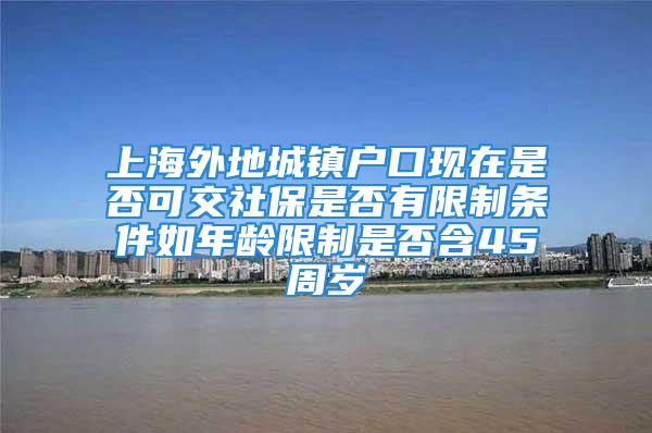 上海外地城镇户口现在是否可交社保是否有限制条件如年龄限制是否含45周岁