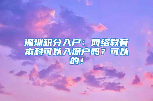 深圳积分入户：网络教育本科可以入深户吗？可以的！