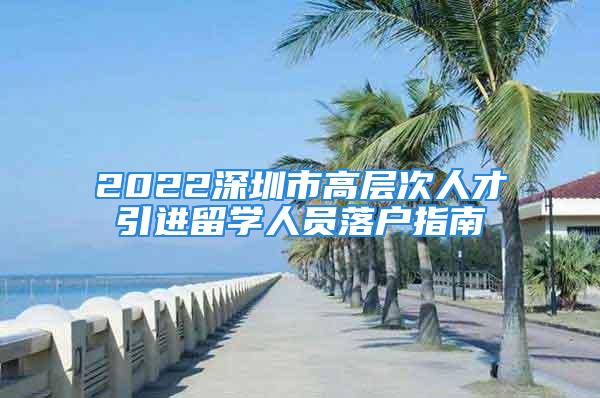 2022深圳市高层次人才引进留学人员落户指南