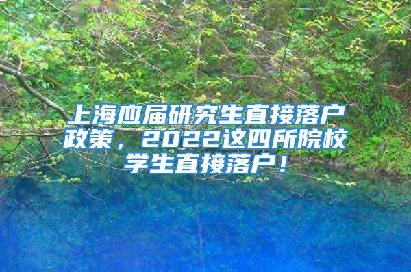 上海应届研究生直接落户政策，2022这四所院校学生直接落户！