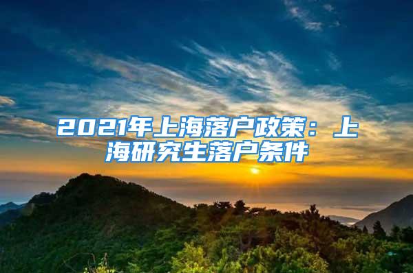 2021年上海落户政策：上海研究生落户条件