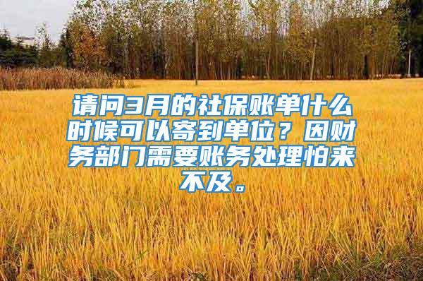 请问3月的社保账单什么时候可以寄到单位？因财务部门需要账务处理怕来不及。