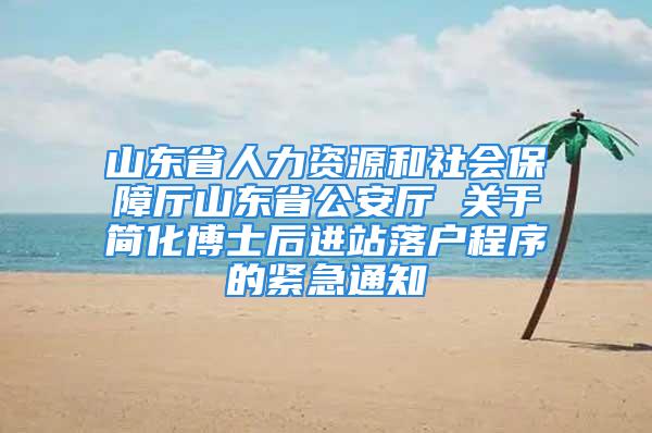 山东省人力资源和社会保障厅山东省公安厅 关于简化博士后进站落户程序的紧急通知