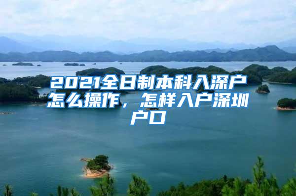 2021全日制本科入深户怎么操作，怎样入户深圳户口