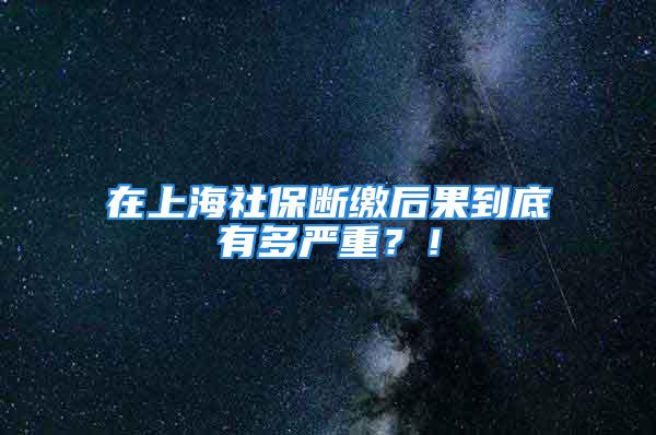 在上海社保断缴后果到底有多严重？！