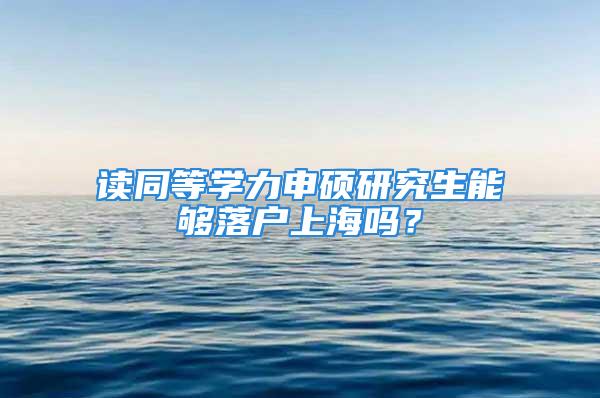 读同等学力申硕研究生能够落户上海吗？