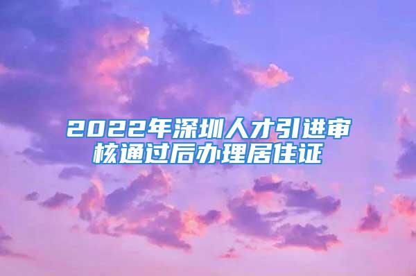 2022年深圳人才引进审核通过后办理居住证