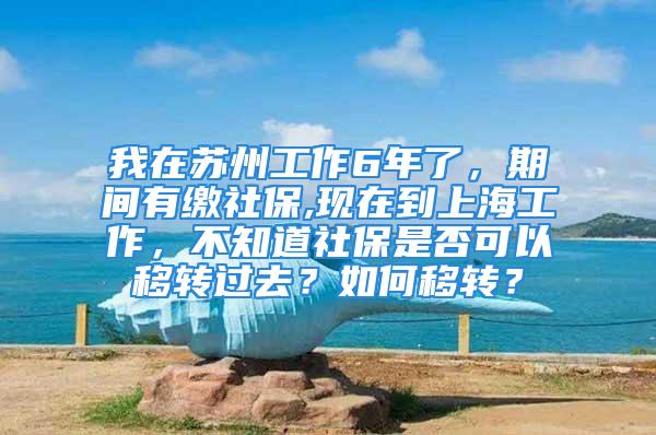 我在苏州工作6年了，期间有缴社保,现在到上海工作，不知道社保是否可以移转过去？如何移转？