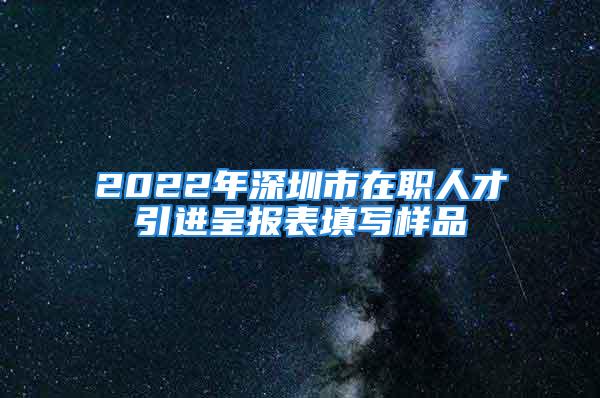 2022年深圳市在职人才引进呈报表填写样品