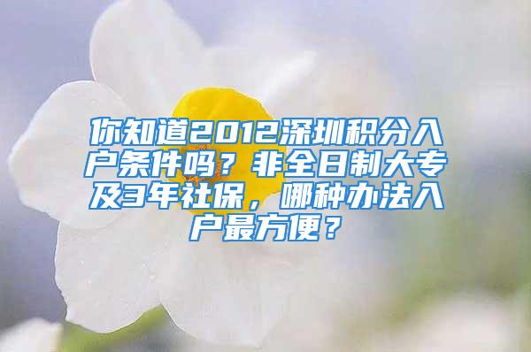 你知道2012深圳积分入户条件吗？非全日制大专及3年社保，哪种办法入户最方便？