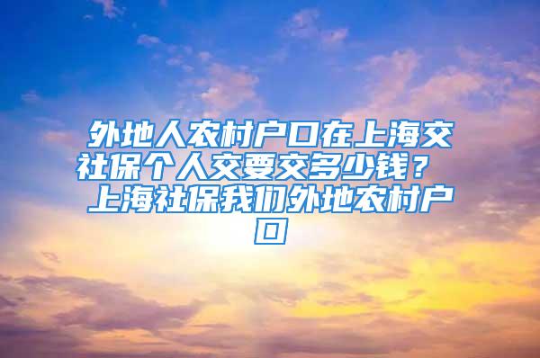 外地人农村户口在上海交社保个人交要交多少钱？ 上海社保我们外地农村户口