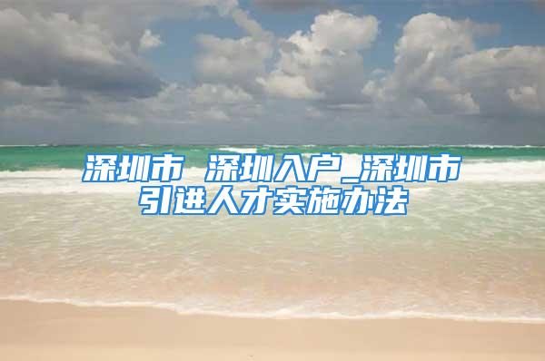 深圳市 深圳入户_深圳市引进人才实施办法