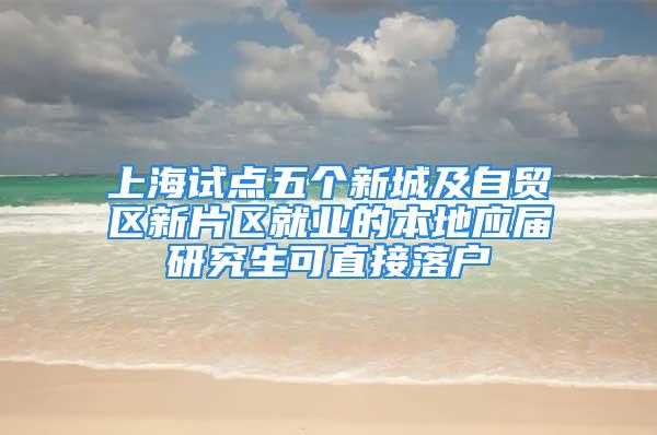 上海试点五个新城及自贸区新片区就业的本地应届研究生可直接落户