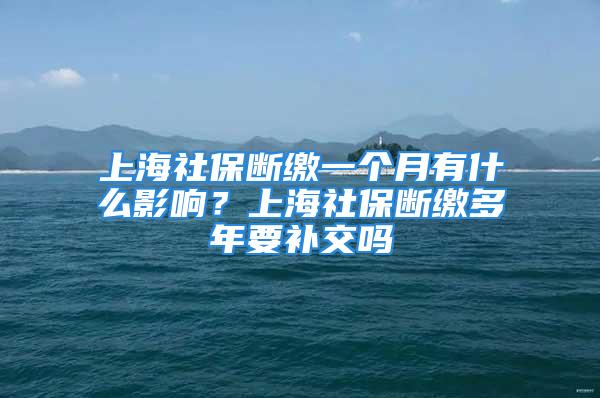 上海社保断缴一个月有什么影响？上海社保断缴多年要补交吗