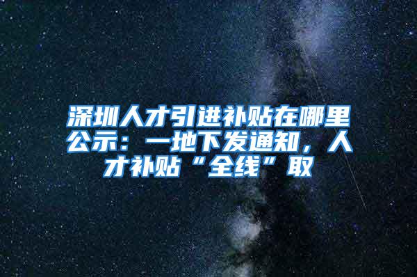 深圳人才引进补贴在哪里公示：一地下发通知，人才补贴“全线”取