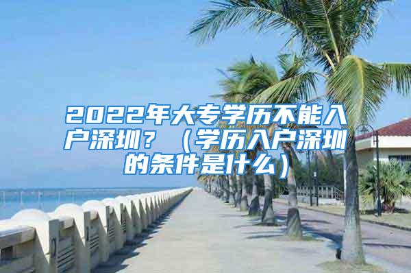 2022年大专学历不能入户深圳？（学历入户深圳的条件是什么）