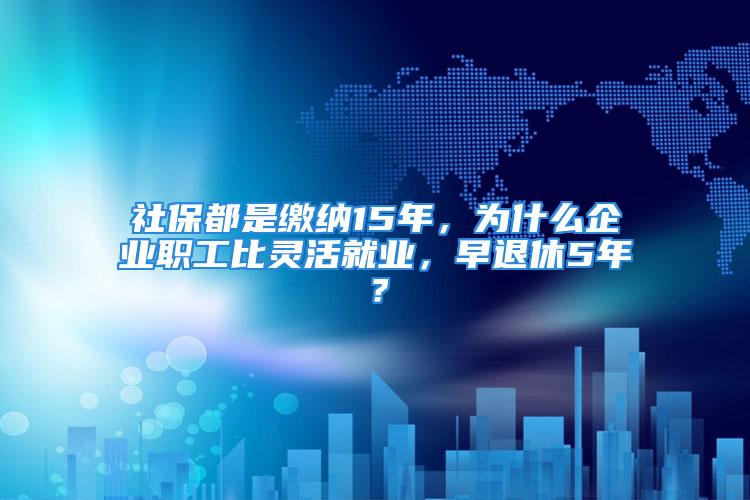 社保都是缴纳15年，为什么企业职工比灵活就业，早退休5年？