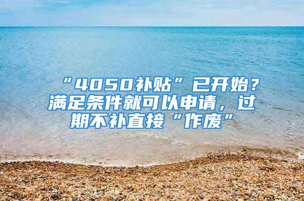 “4050补贴”已开始？满足条件就可以申请，过期不补直接“作废”