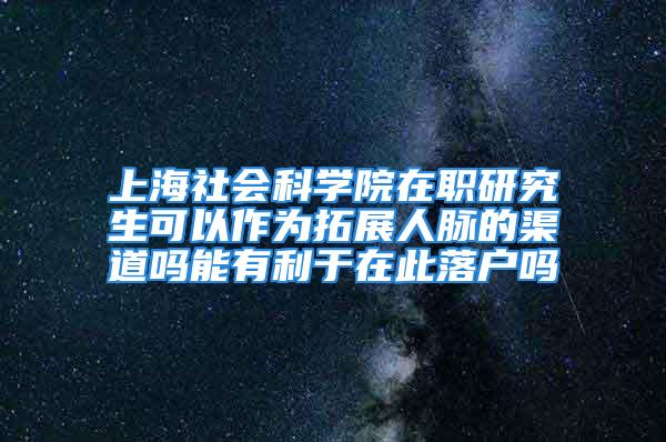 上海社会科学院在职研究生可以作为拓展人脉的渠道吗能有利于在此落户吗