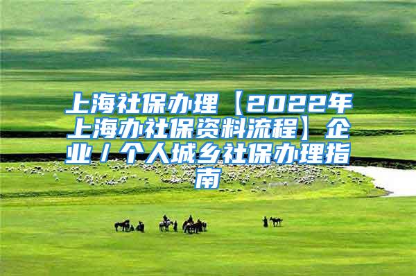 上海社保办理【2022年上海办社保资料流程】企业／个人城乡社保办理指南