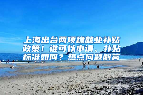 上海出台两项稳就业补贴政策！谁可以申请、补贴标准如何？热点问题解答→