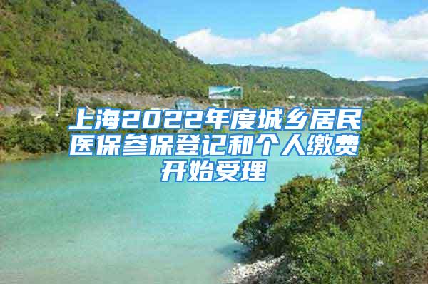 上海2022年度城乡居民医保参保登记和个人缴费开始受理