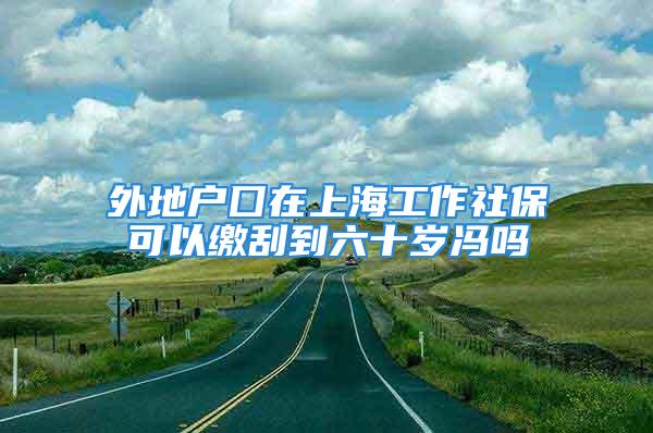 外地户囗在上海工作社保可以缴刮到六十岁冯吗