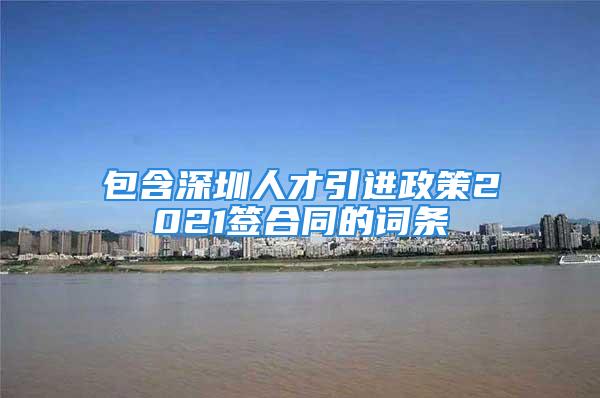 包含深圳人才引进政策2021签合同的词条