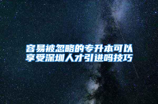 容易被忽略的专升本可以享受深圳人才引进吗技巧