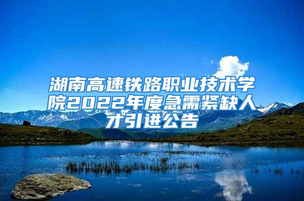 湖南高速铁路职业技术学院2022年度急需紧缺人才引进公告