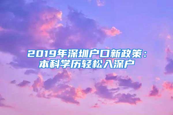 2019年深圳户口新政策：本科学历轻松入深户