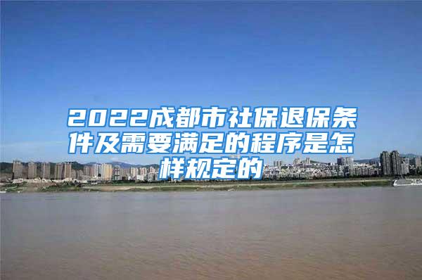 2022成都市社保退保条件及需要满足的程序是怎样规定的