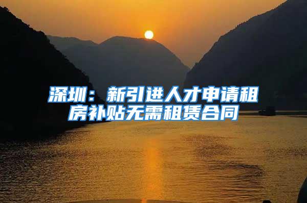 深圳：新引进人才申请租房补贴无需租赁合同