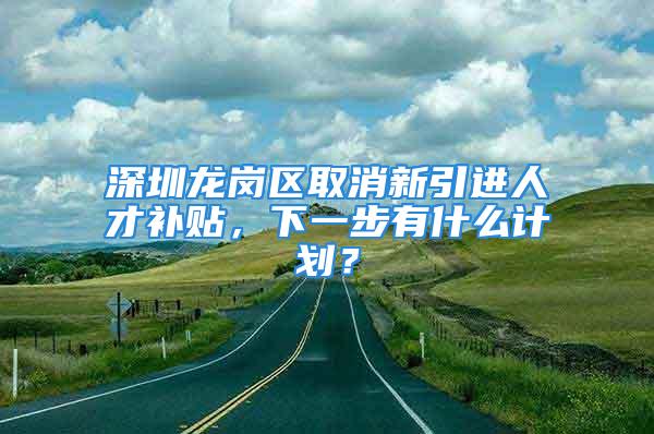 深圳龙岗区取消新引进人才补贴，下一步有什么计划？