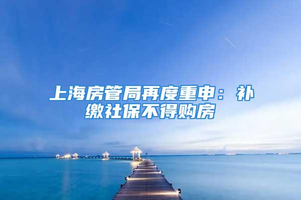 上海房管局再度重申：补缴社保不得购房