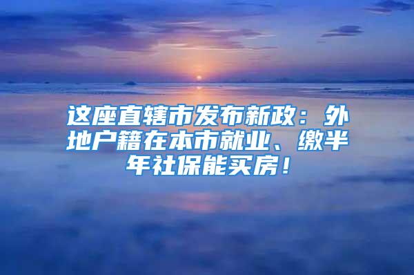 这座直辖市发布新政：外地户籍在本市就业、缴半年社保能买房！