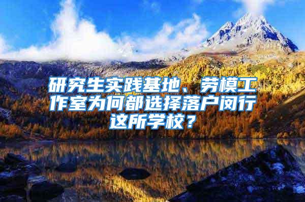 研究生实践基地、劳模工作室为何都选择落户闵行这所学校？