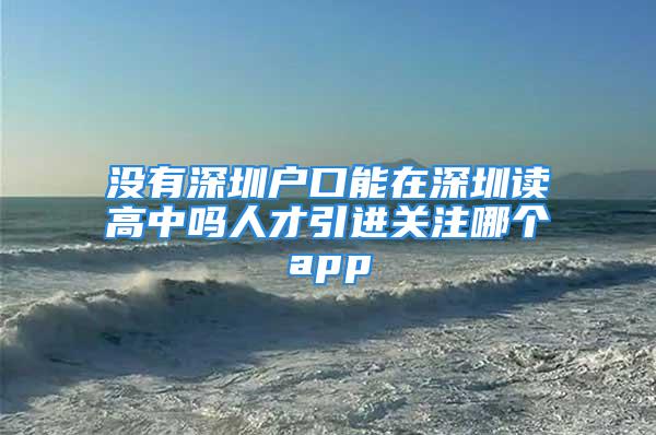 没有深圳户口能在深圳读高中吗人才引进关注哪个app