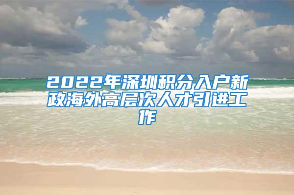 2022年深圳积分入户新政海外高层次人才引进工作