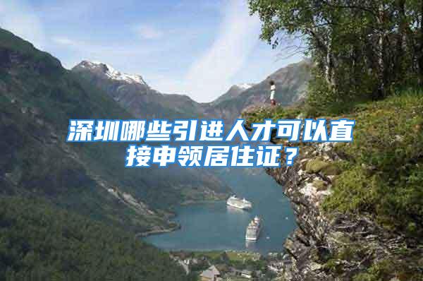 深圳哪些引进人才可以直接申领居住证？