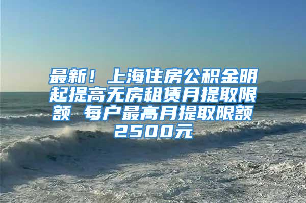 最新！上海住房公积金明起提高无房租赁月提取限额 每户最高月提取限额2500元