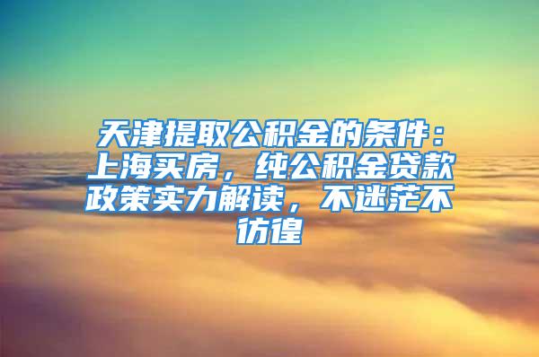 天津提取公积金的条件：上海买房，纯公积金贷款政策实力解读，不迷茫不彷徨